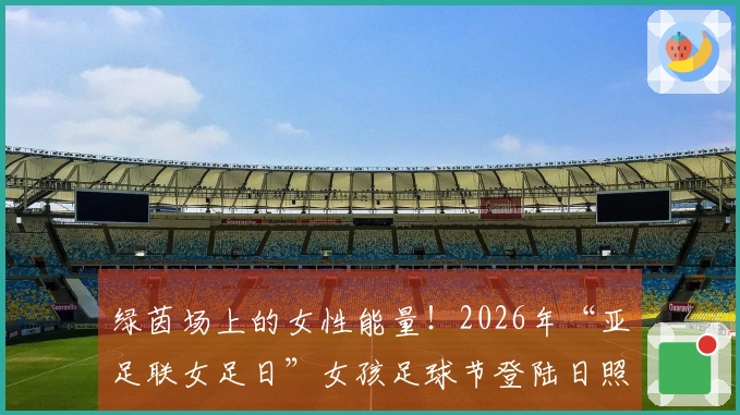 绿茵场上的女性能量！2026年“亚足联女足日”女孩足球节登陆日照岚山