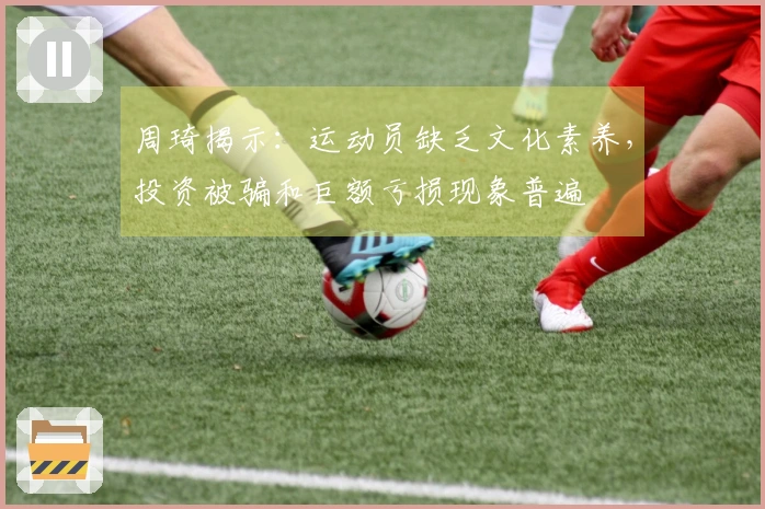周琦揭示:运动员缺乏文化素养,投资被骗和巨额亏损现象普遍