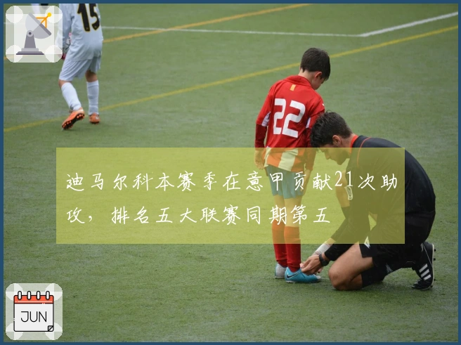 迪马尔科本赛季在意甲贡献21次助攻，排名五大联赛同期第五