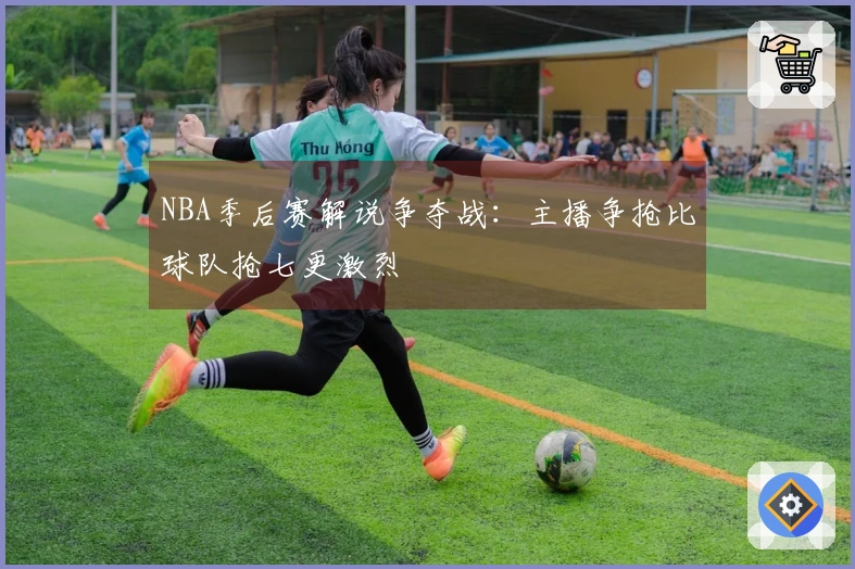 NBA季后赛解说争夺战：主播争抢比球队抢七更激烈