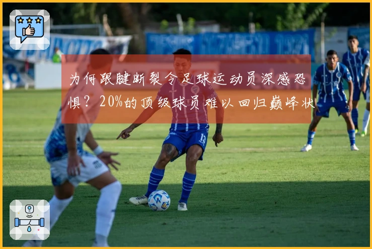 为何跟腱断裂令足球运动员深感恐惧？20%的顶级球员难以回归巅峰状态
