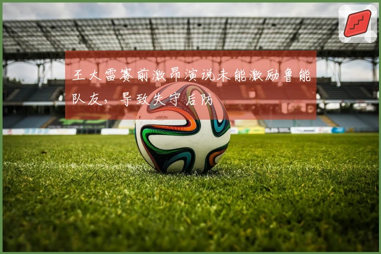 王大雷赛前激昂演说未能激励鲁能队友，导致失守后防