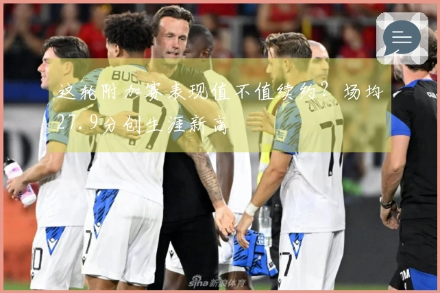 这轮附加赛表现值不值续约？场均27.9分创生涯新高