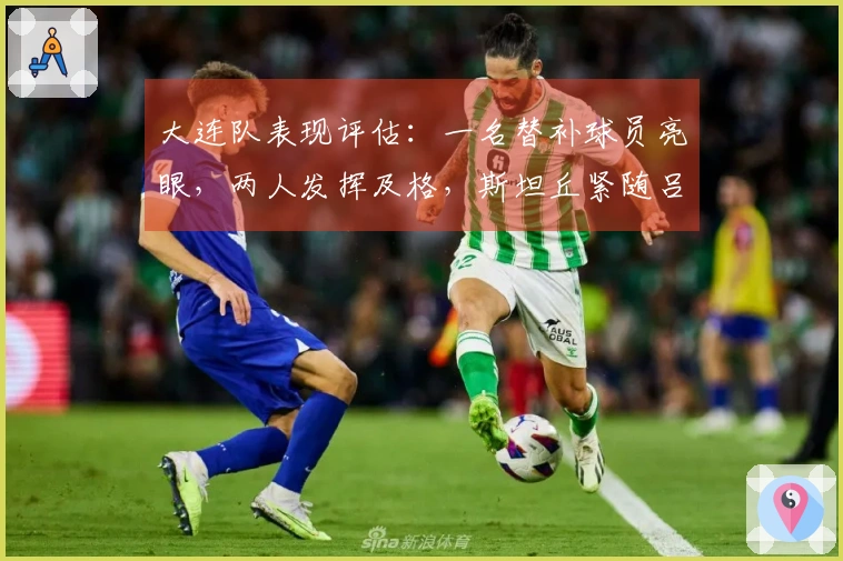 大连队表现评估：一名替补球员亮眼，两人发挥及格，斯坦丘紧随吕焯毅最高分