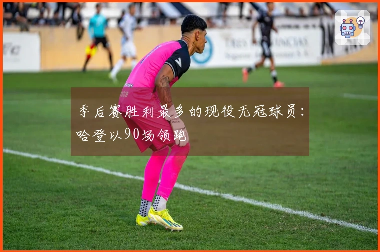 季后赛胜利最多的现役无冠球员：哈登以90场领跑