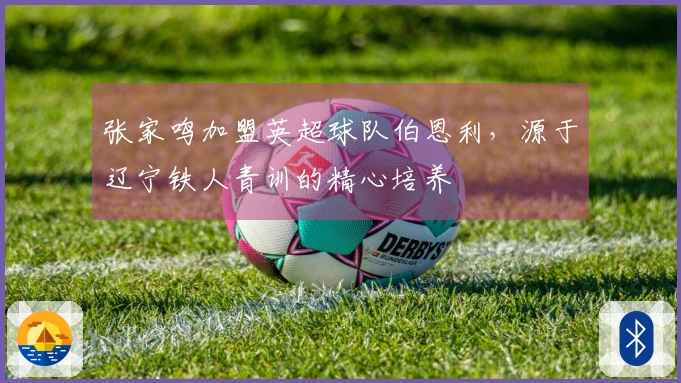 张家鸣加盟英超球队伯恩利，源于辽宁铁人青训的精心培养