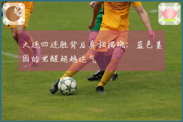 大连四连胜背后真相揭晓：蓝色基因的觉醒超越运气