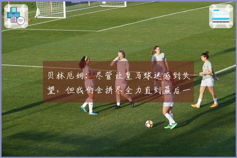 贝林厄姆：尽管让皇马球迷感到失望，但我们会拼尽全力直到最后一刻