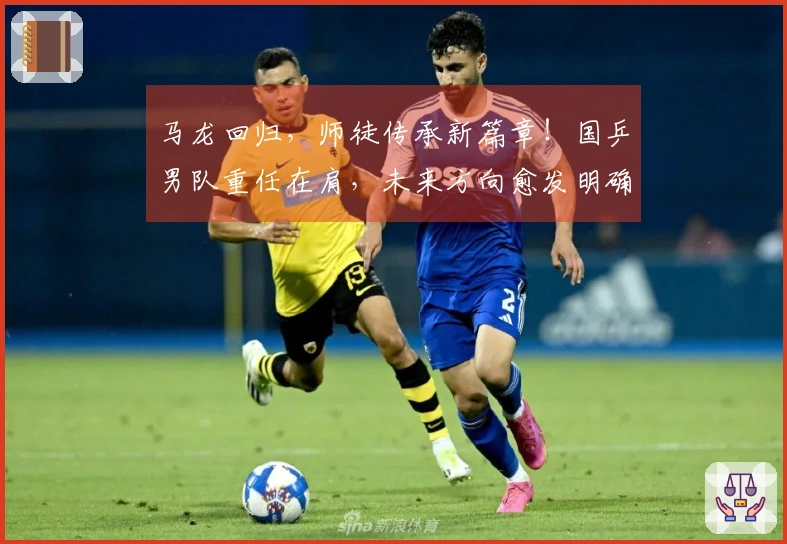 马龙回归，师徒传承新篇章！国乒男队重任在肩，未来方向愈发明确