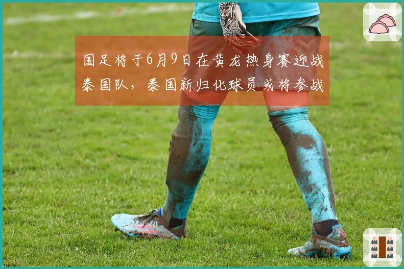 国足将于6月9日在黄龙热身赛迎战泰国队，泰国新归化球员或将参战