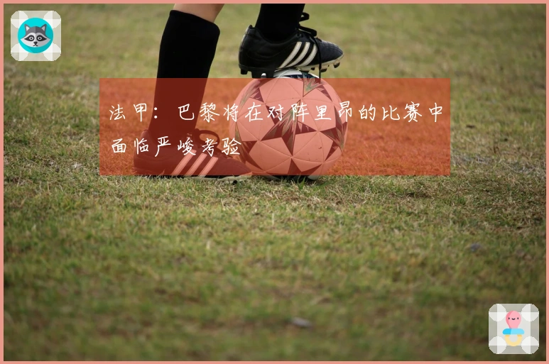 法甲：巴黎将在对阵里昂的比赛中面临严峻考验