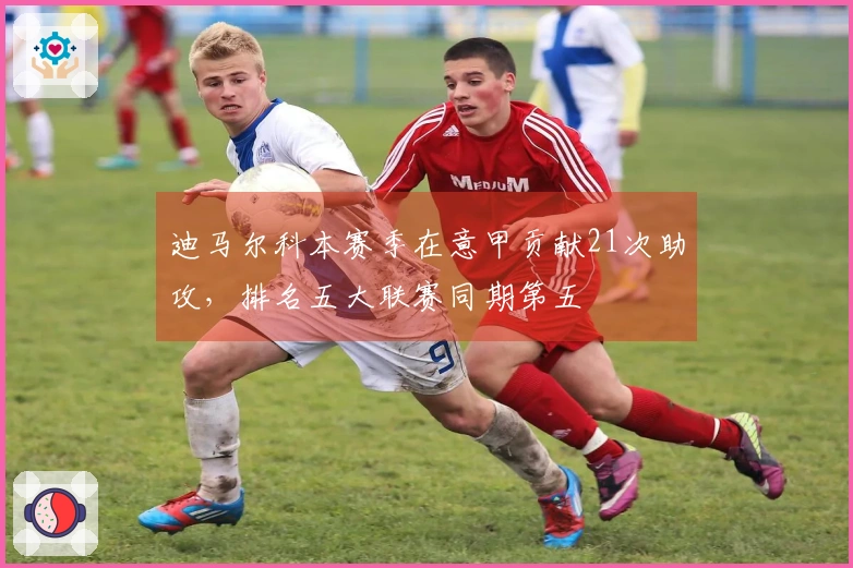 迪马尔科本赛季在意甲贡献21次助攻，排名五大联赛同期第五