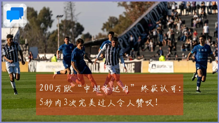 200万欧“中超齐达内”终获认可：5秒内3次完美过人令人赞叹！