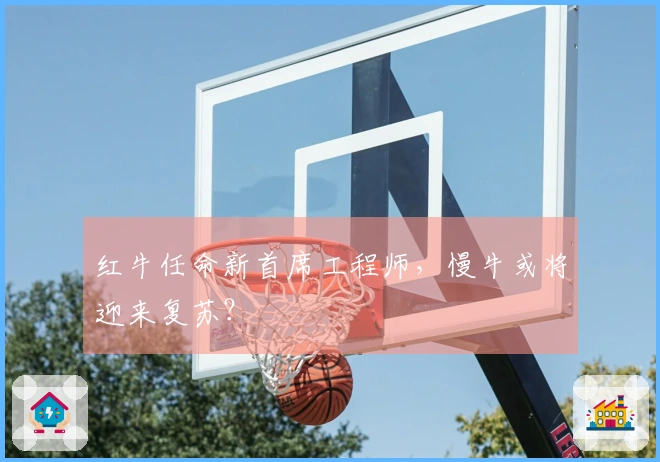 红牛任命新首席工程师，慢牛或将迎来复苏？