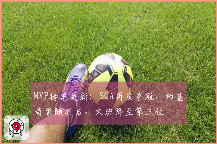 MVP榜单更新：SGA再度夺冠，约基奇紧随其后，文班降至第三位