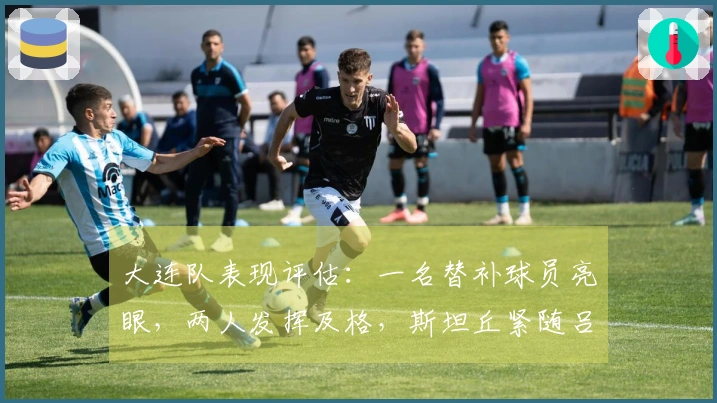 大连队表现评估：一名替补球员亮眼，两人发挥及格，斯坦丘紧随吕焯毅最高分