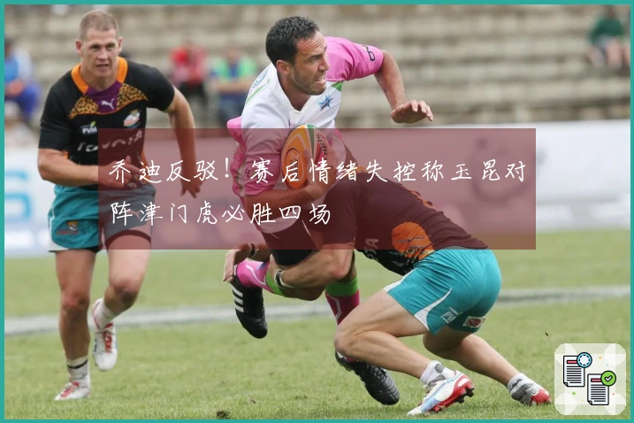 乔迪反驳！赛后情绪失控称玉昆对阵津门虎必胜四场
