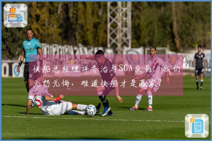 快船总经理评乔治与SGA交易：我们无怨无悔，难道快船才是赢家？