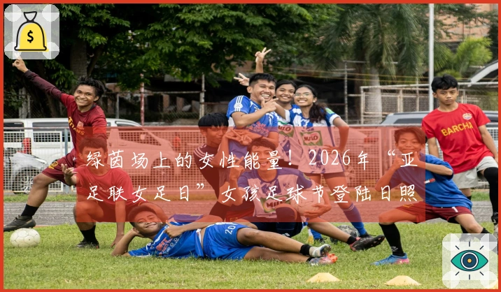 绿茵场上的女性能量！2026年“亚足联女足日”女孩足球节登陆日照岚山