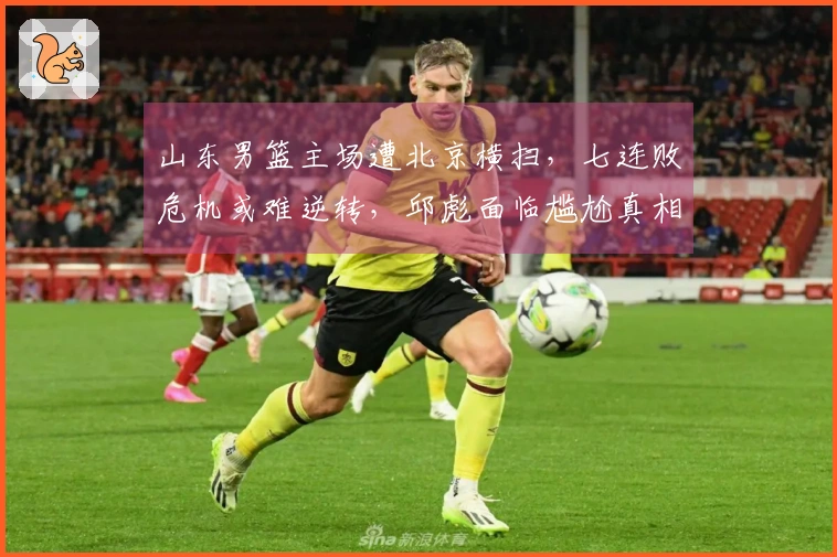 山东男篮主场遭北京横扫，七连败危机或难逆转，邱彪面临尴尬真相