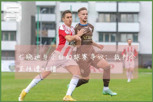 尤晓迪与小白的球赛争议：裁判公正性遭吐槽