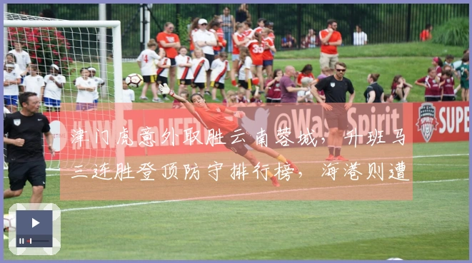津门虎意外取胜云南蓉城，升班马三连胜登顶防守排行榜，海港则遭遇平局