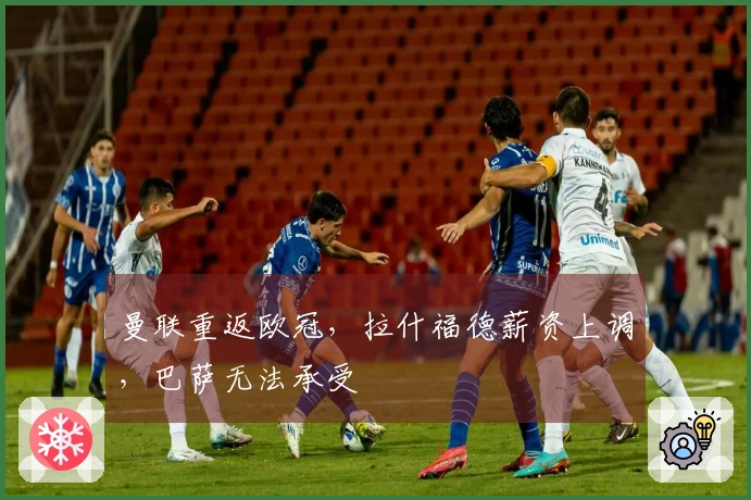 曼联重返欧冠，拉什福德薪资上调，巴萨无法承受