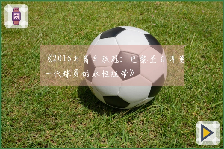 《2016年青年欧冠：巴黎圣日耳曼一代球员的永恒纽带》